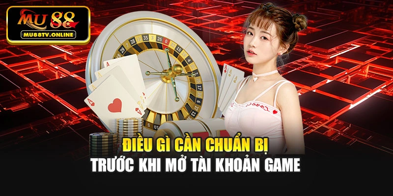 Điều gì cần chuẩn bị trước khi mở tài khoản game