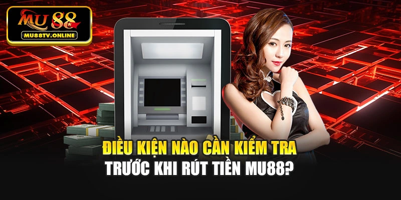 Điều kiện nào cần kiểm tra trước khi rút tiền Mu88