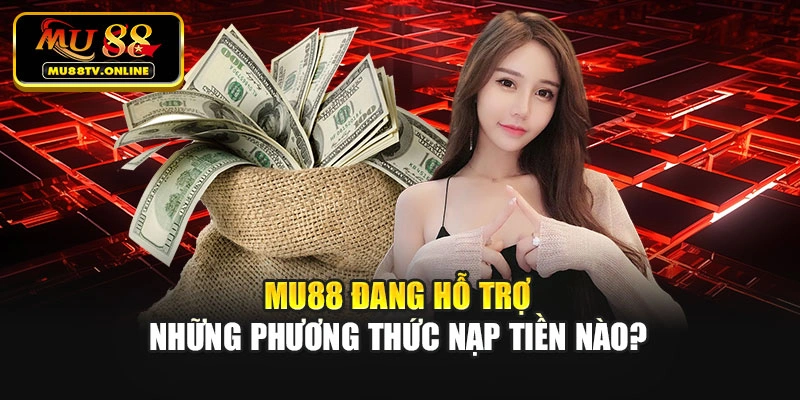 Mu88 đang hỗ trợ những phương thức nạp tiền nào